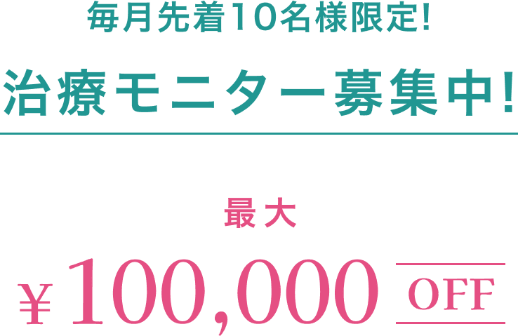 毎月先着10名様限定! 治療モニター募集中! 最大100,000円OFF